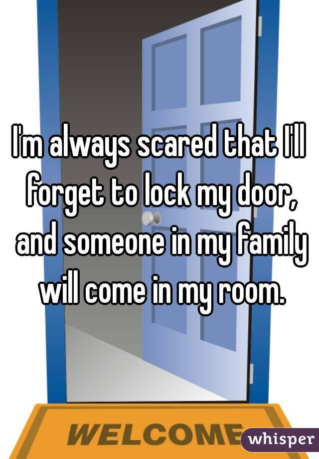I'm always scared that I'll forget to lock my door, and someone in my family will come in my room.