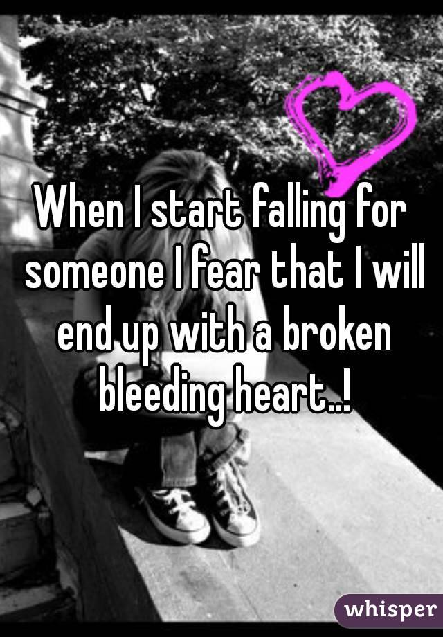 When I start falling for someone I fear that I will end up with a broken bleeding heart..!