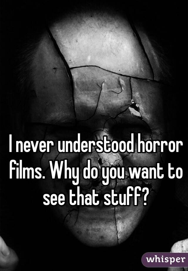 I never understood horror films. Why do you want to see that stuff?
