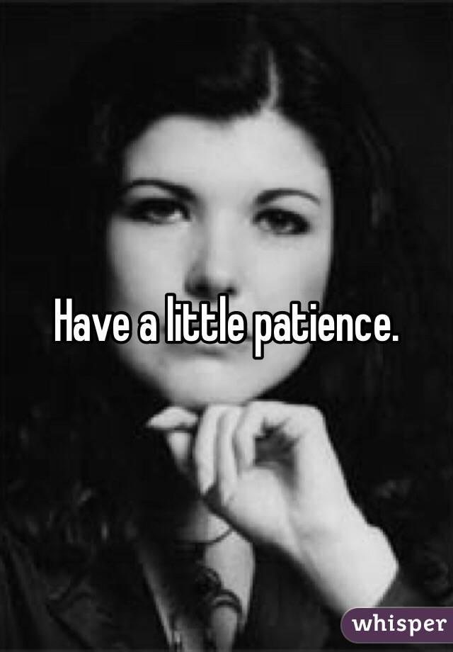 Have a little patience.