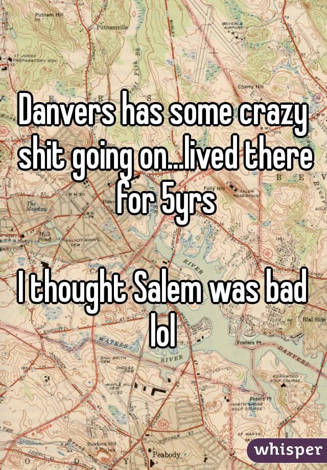 Danvers has some crazy shit going on...lived there for 5yrs

I thought Salem was bad lol 
