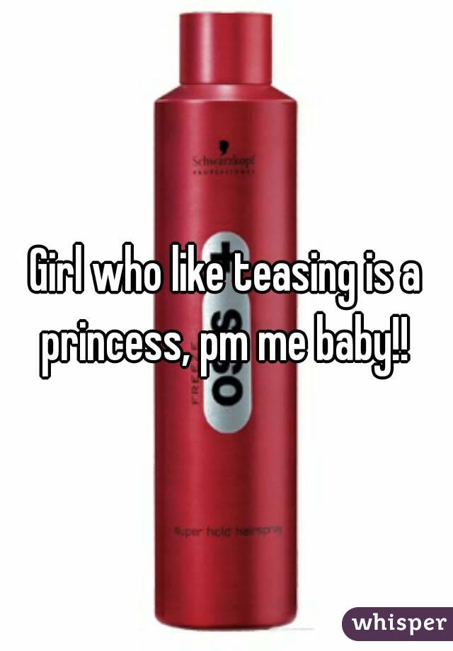 Girl who like teasing is a princess, pm me baby!! 