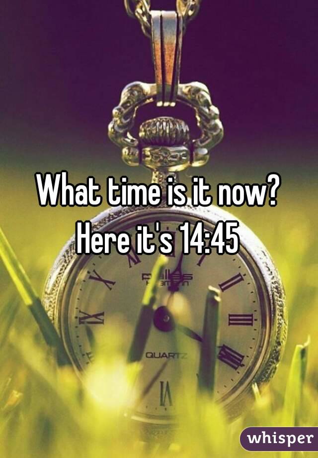 What time is it now?
Here it's 14:45
