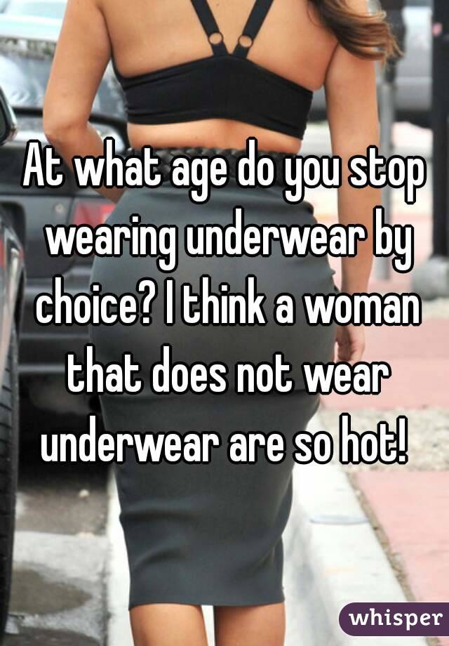 At what age do you stop wearing underwear by choice? I think a woman that does not wear underwear are so hot! 