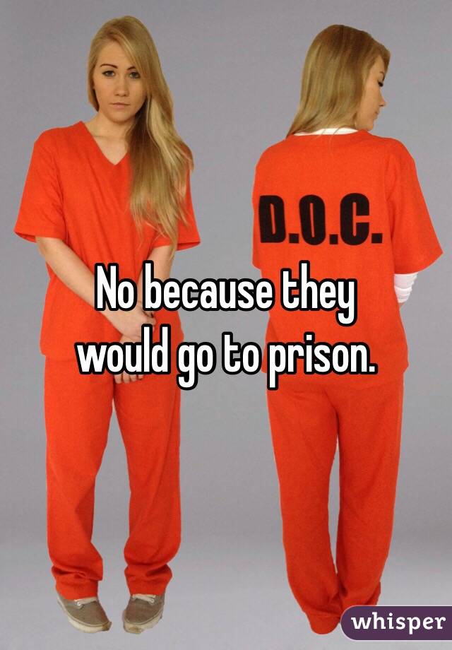 No because they 
would go to prison.