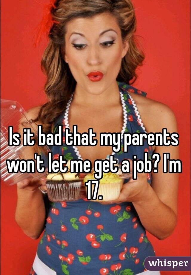 Is it bad that my parents won't let me get a job? I'm 17. 