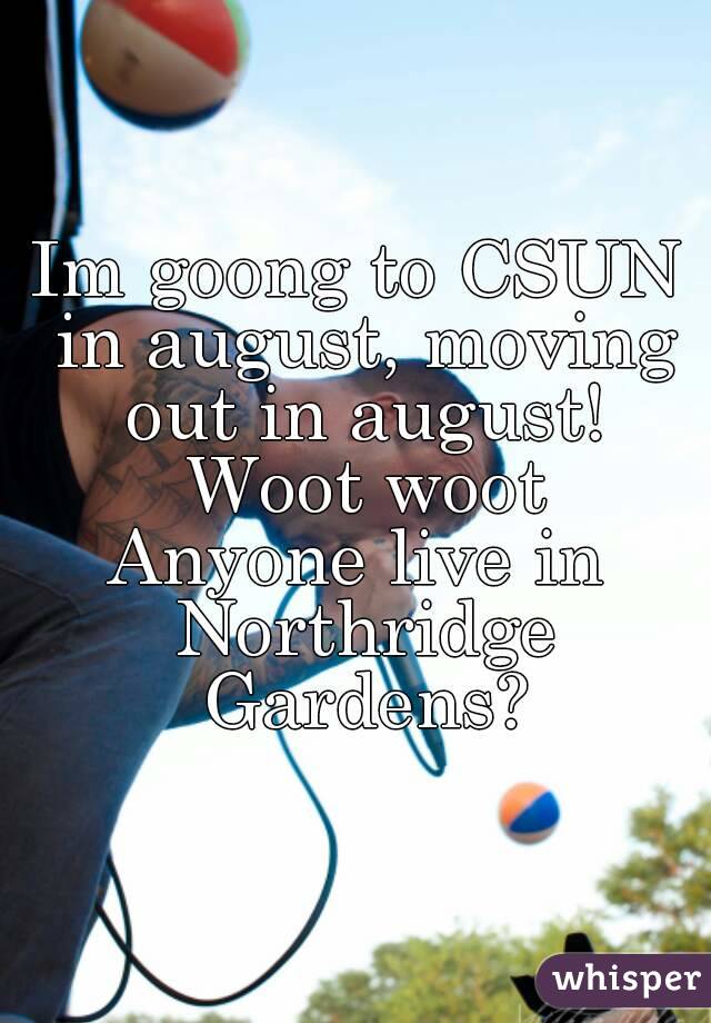 Im goong to CSUN in august, moving out in august! Woot woot
Anyone live in Northridge Gardens?