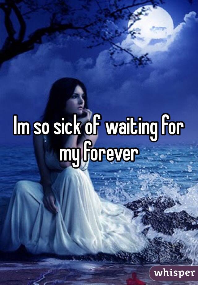 Im so sick of waiting for my forever