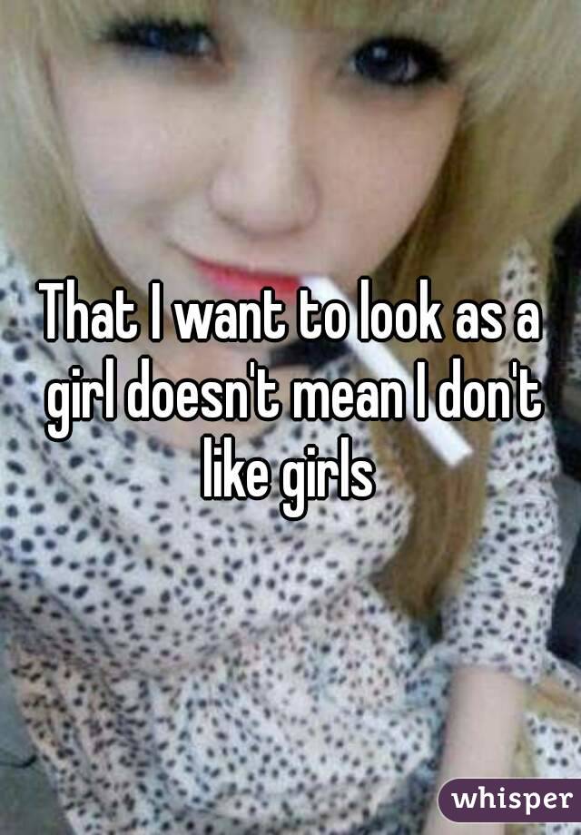 That I want to look as a girl doesn't mean I don't like girls 