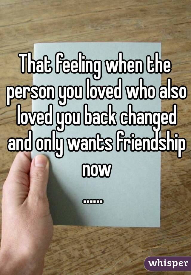 That feeling when the person you loved who also loved you back changed and only wants friendship now
...... 