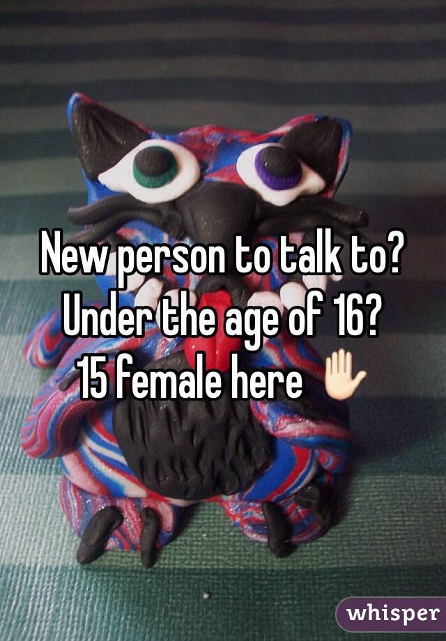 New person to talk to? Under the age of 16? 
15 female here ✋🏻