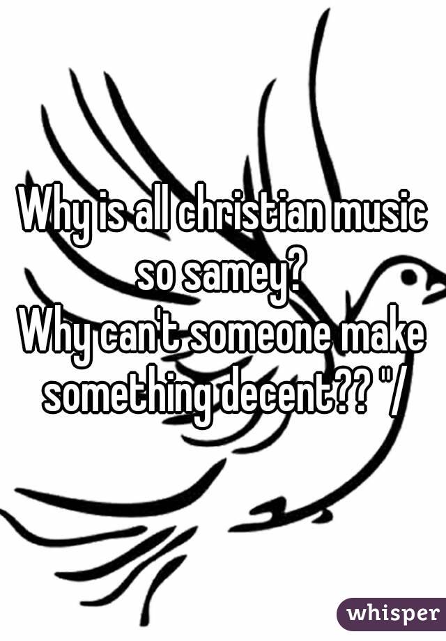Why is all christian music so samey? 
Why can't someone make something decent?? "/
