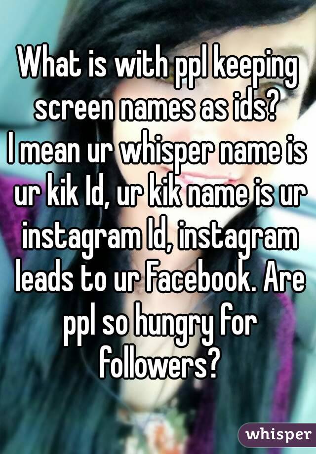 What is with ppl keeping screen names as ids? 
I mean ur whisper name is ur kik Id, ur kik name is ur instagram Id, instagram leads to ur Facebook. Are ppl so hungry for followers?