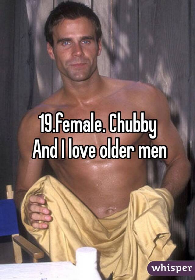 19.female. Chubby 
 And I love older men 