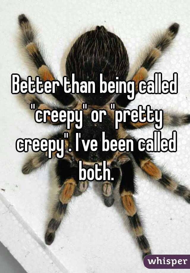 Better than being called "creepy" or "pretty creepy". I've been called both.