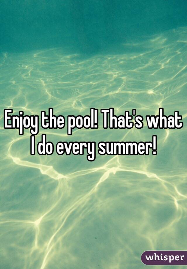Enjoy the pool! That's what I do every summer!