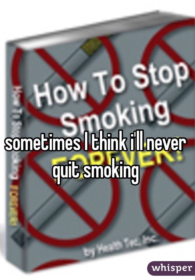 sometimes I think i'll never quit smoking

