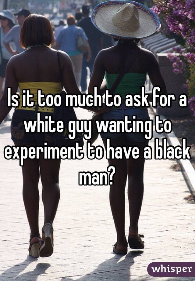 Is it too much to ask for a white guy wanting to experiment to have a black man?