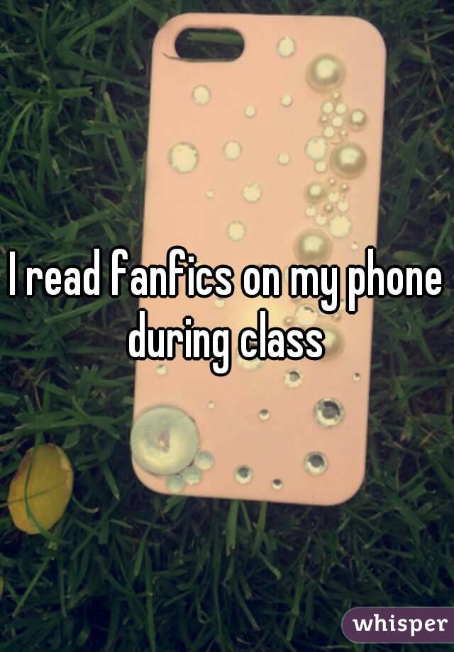 I read fanfics on my phone during class 