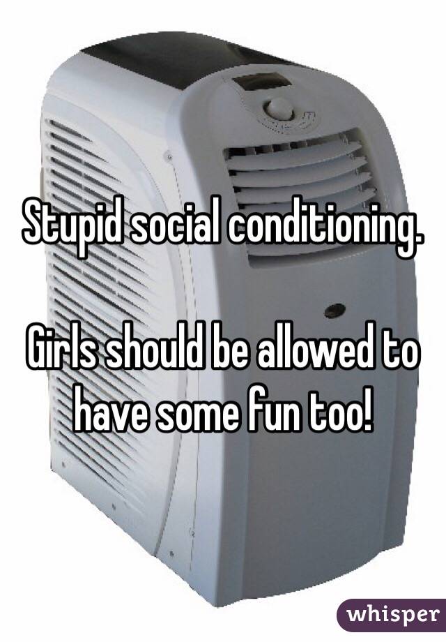 Stupid social conditioning.

Girls should be allowed to have some fun too!