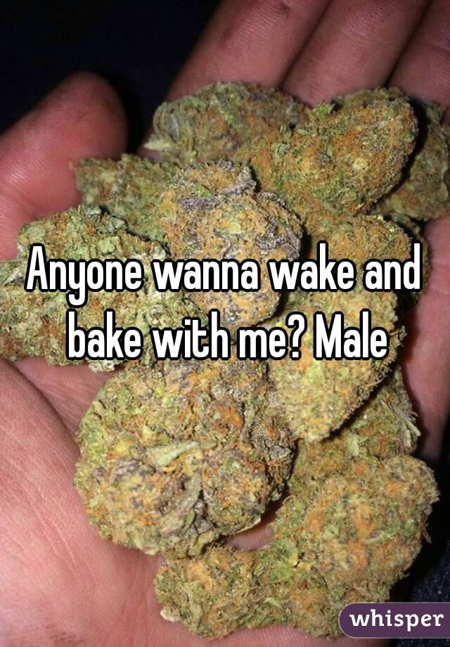 Anyone wanna wake and bake with me? Male