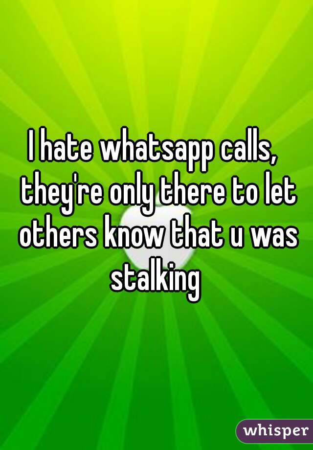 I hate whatsapp calls,  they're only there to let others know that u was stalking 