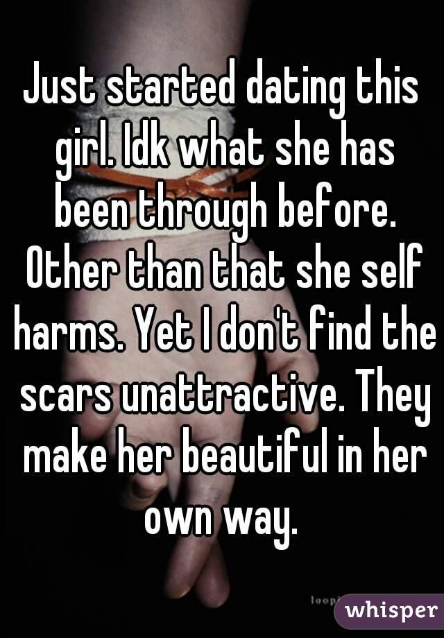 Just started dating this girl. Idk what she has been through before. Other than that she self harms. Yet I don't find the scars unattractive. They make her beautiful in her own way. 