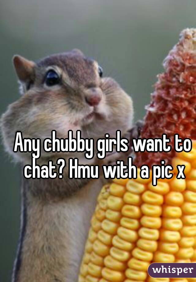 Any chubby girls want to chat? Hmu with a pic x
