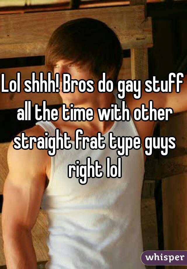 Lol shhh! Bros do gay stuff all the time with other straight frat type guys right lol