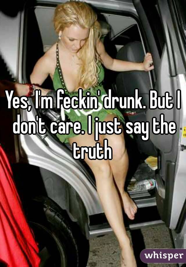 Yes, I'm feckin' drunk. But I don't care. I just say the truth 