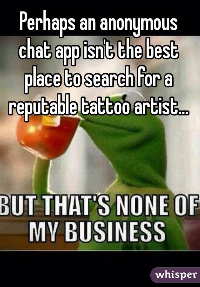 Perhaps an anonymous chat app isn't the best place to search for a reputable tattoo artist...