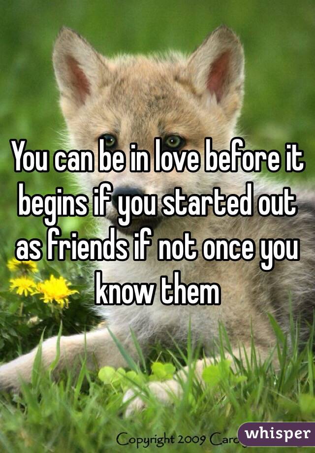 You can be in love before it begins if you started out as friends if not once you know them 
