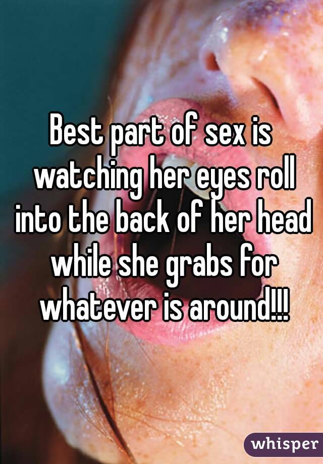 Best part of sex is watching her eyes roll into the back of her head while she grabs for whatever is around!!!