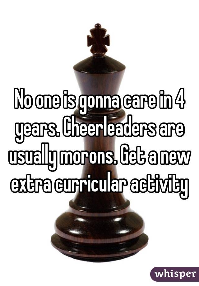 No one is gonna care in 4 years. Cheerleaders are usually morons. Get a new extra curricular activity 