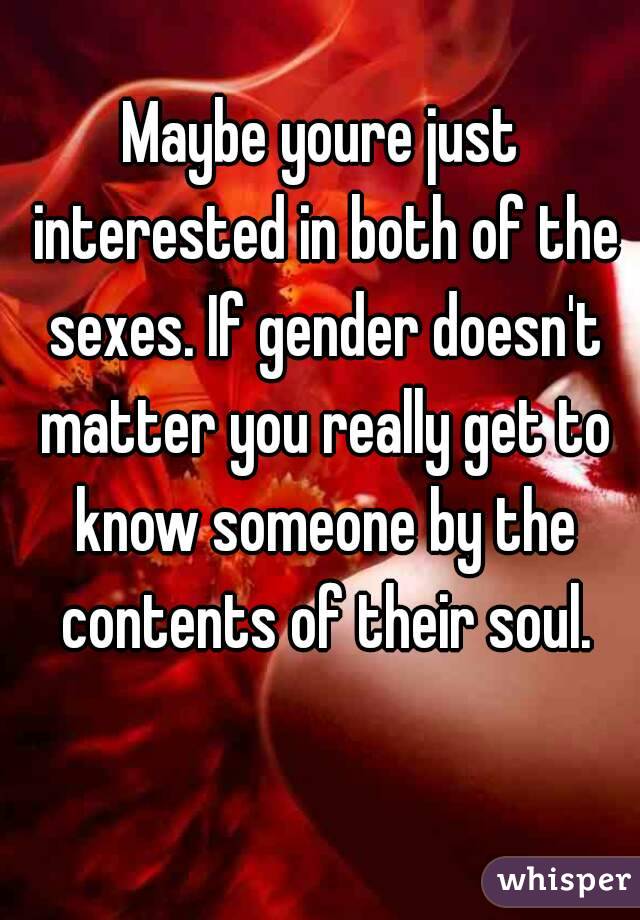 Maybe youre just interested in both of the sexes. If gender doesn't matter you really get to know someone by the contents of their soul.