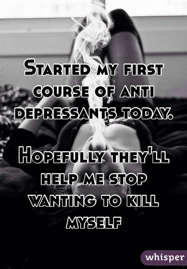 Started my first course of anti depressants today.

Hopefully they'll help me stop wanting to kill myself 