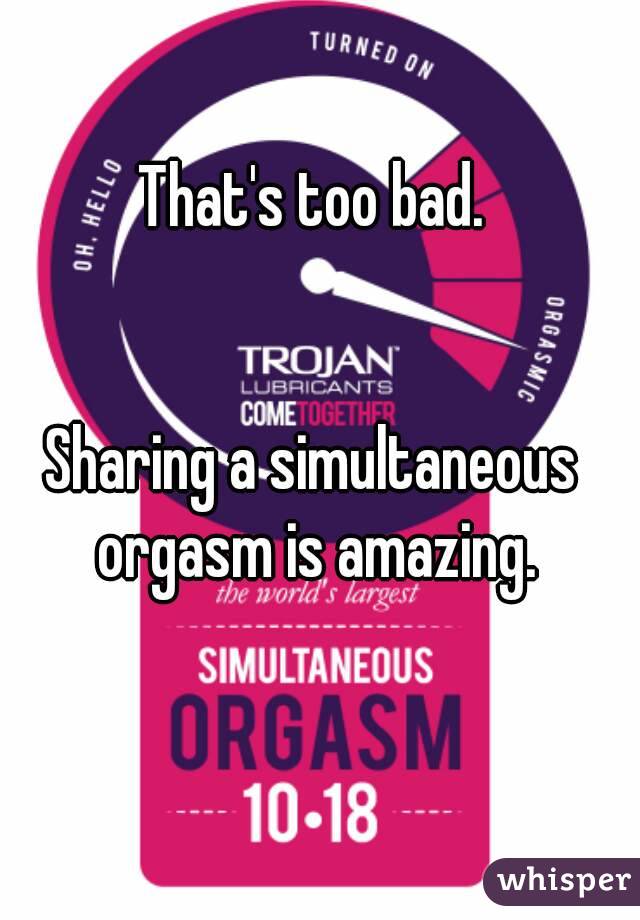 That's too bad.


Sharing a simultaneous orgasm is amazing.