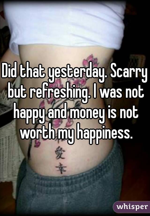 Did that yesterday. Scarry but refreshing. I was not happy and money is not worth my happiness.