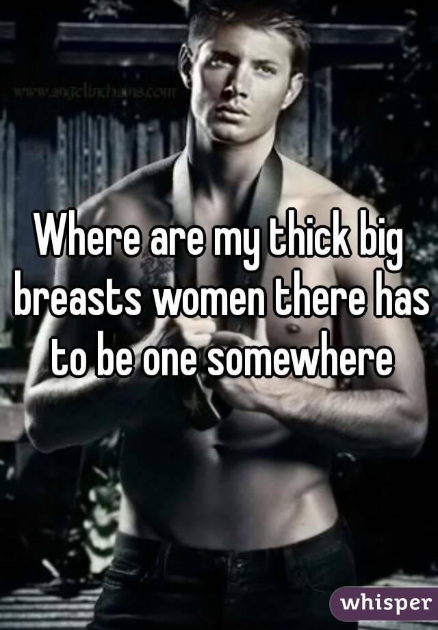 Where are my thick big breasts women there has to be one somewhere