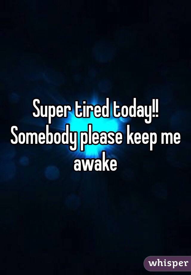 Super tired today!! Somebody please keep me awake 