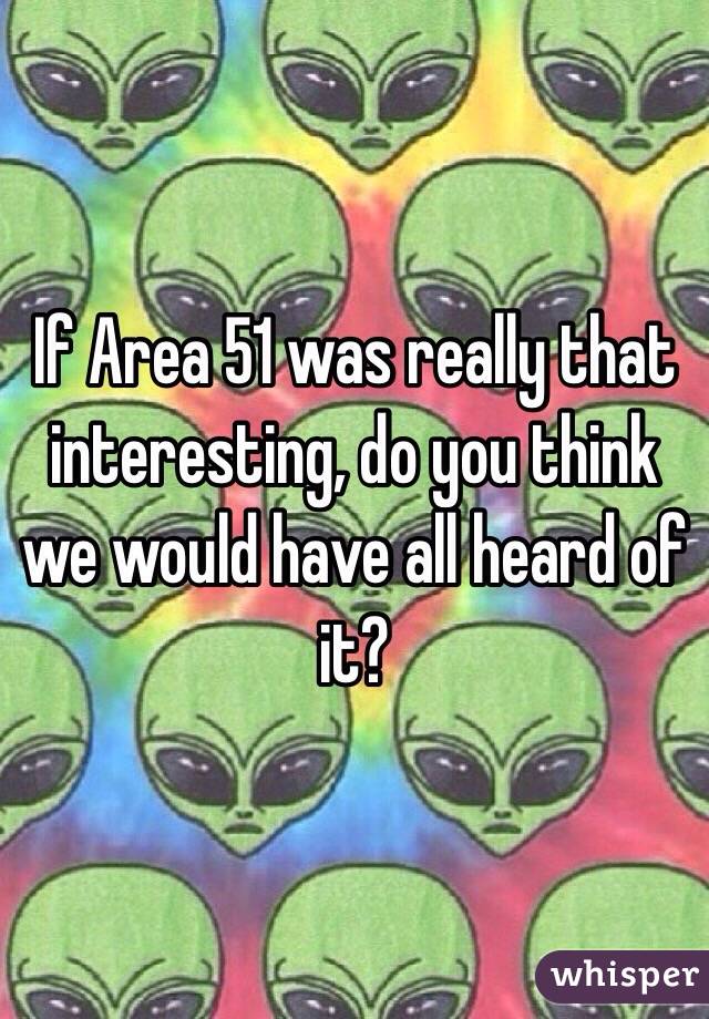 If Area 51 was really that interesting, do you think we would have all heard of it?