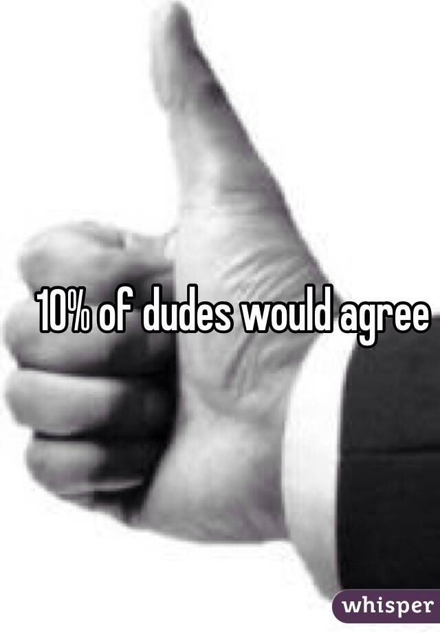 10% of dudes would agree