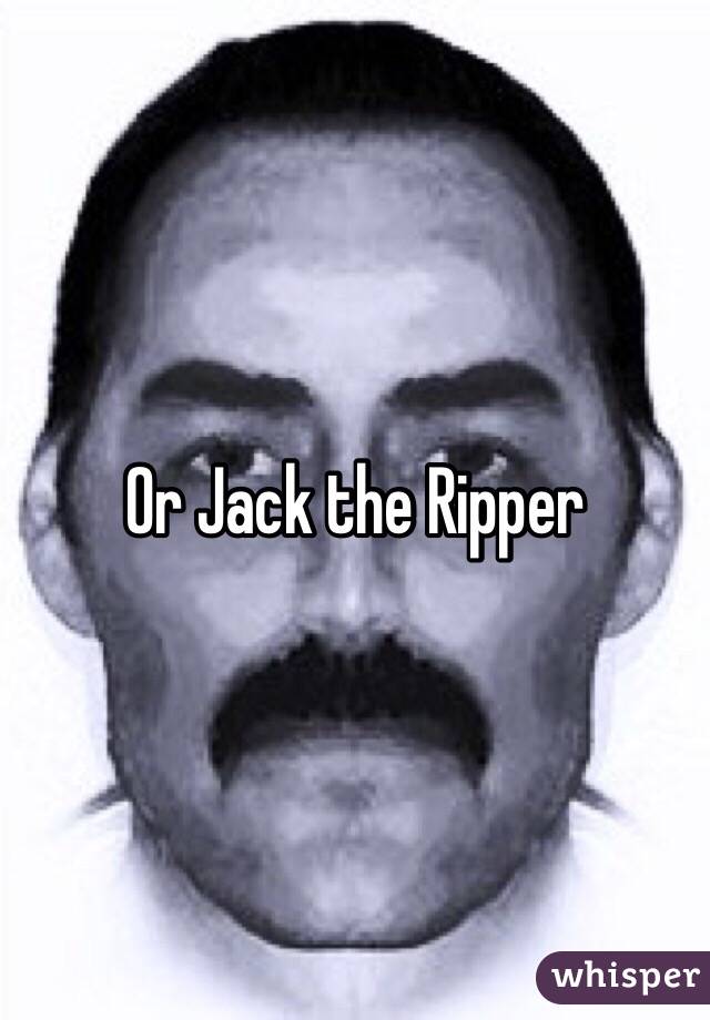 Or Jack the Ripper 