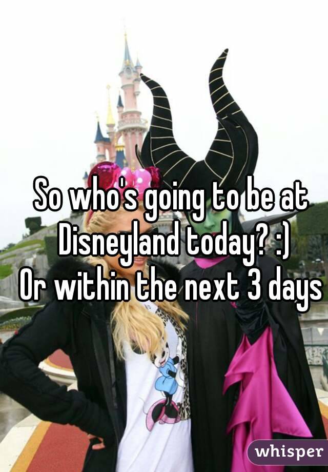 So who's going to be at Disneyland today? :)
Or within the next 3 days