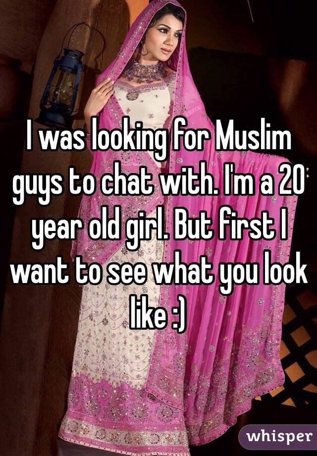I was looking for Muslim guys to chat with. I'm a 20 year old girl. But first I want to see what you look like :)