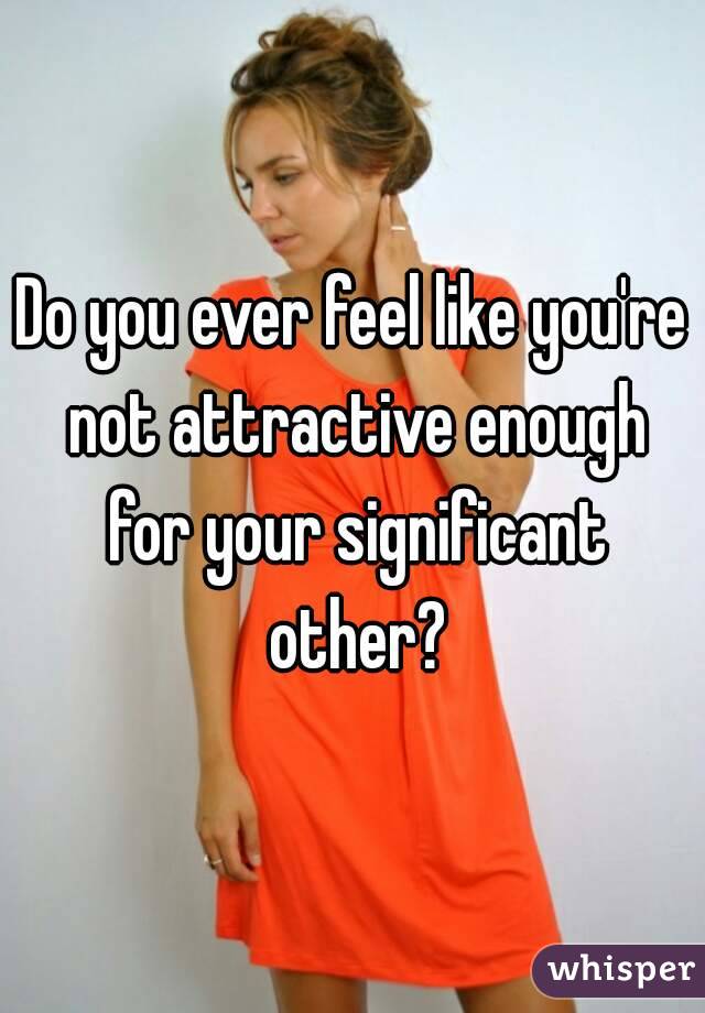 Do you ever feel like you're not attractive enough for your significant other?