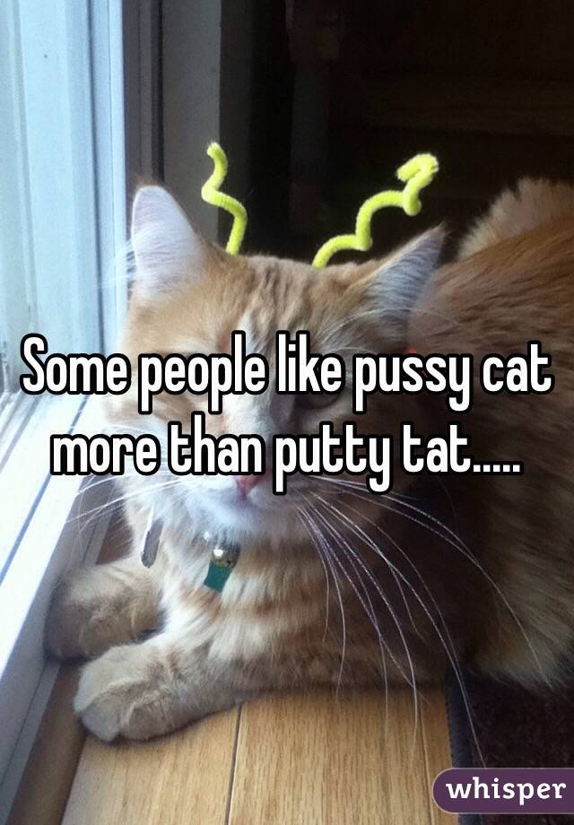 Some people like pussy cat more than putty tat.....