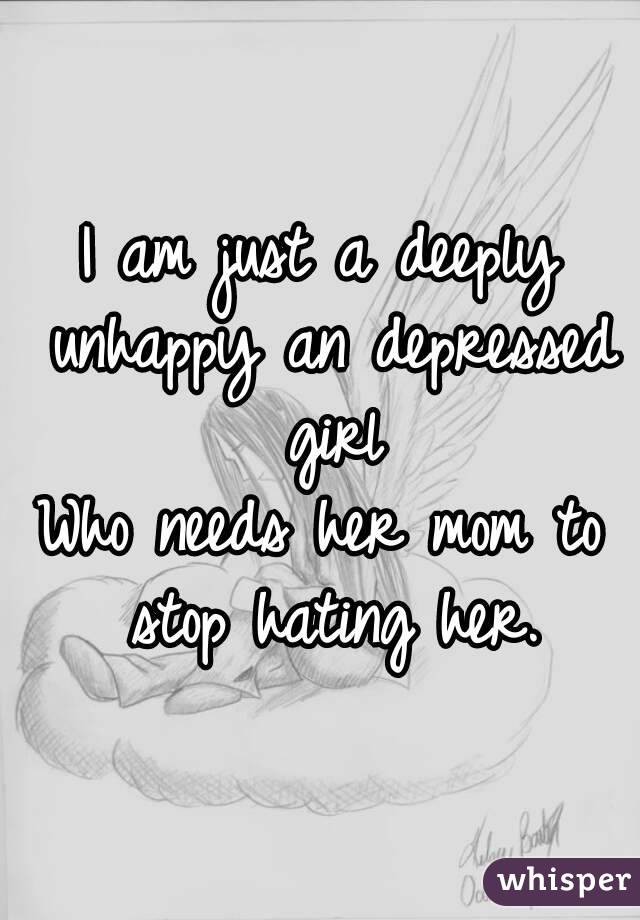 I am just a deeply unhappy an depressed girl
Who needs her mom to stop hating her.