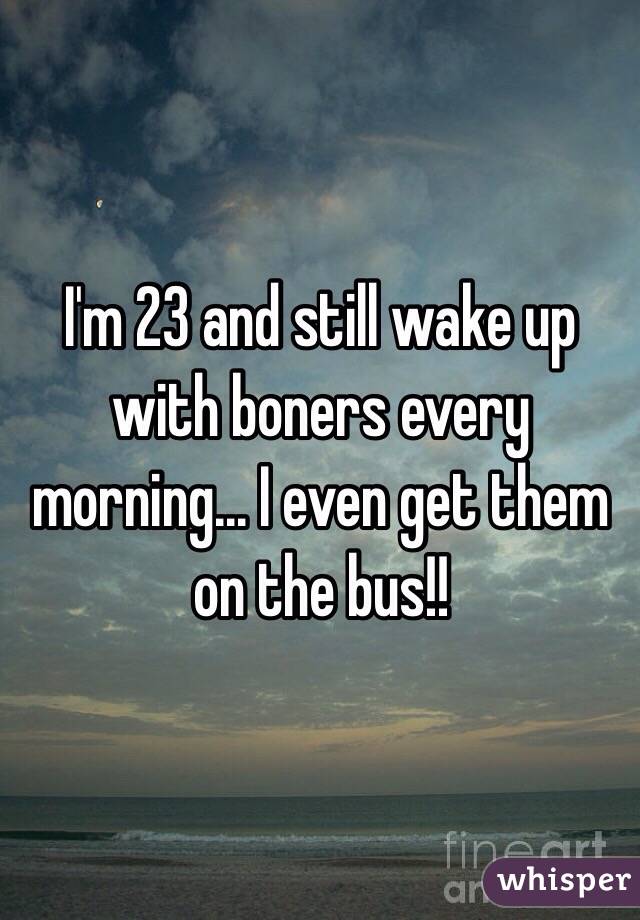 I'm 23 and still wake up with boners every morning... I even get them on the bus!! 