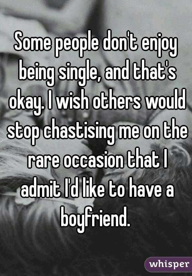 Some people don't enjoy being single, and that's okay. I wish others would stop chastising me on the rare occasion that I admit I'd like to have a boyfriend. 